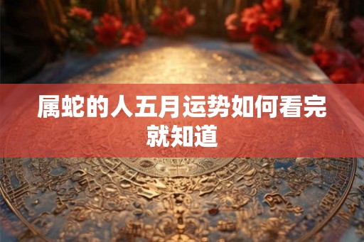 属蛇的人五月运势如何看完就知道