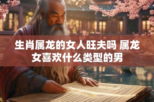 生肖属龙的女人旺夫吗 属龙女喜欢什么类型的男