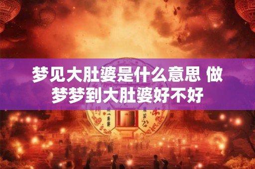 梦见大肚婆是什么意思 做梦梦到大肚婆好不好