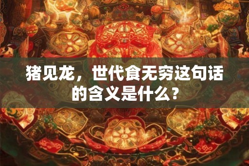 猪见龙，世代食无穷这句话的含义是什么？