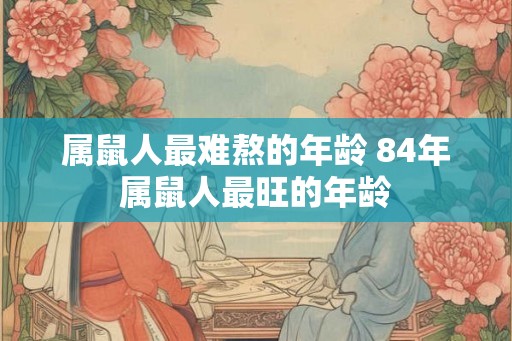 属鼠人最难熬的年龄 84年属鼠人最旺的年龄