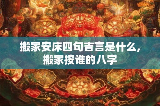 搬家安床四句吉言是什么,搬家按谁的八字