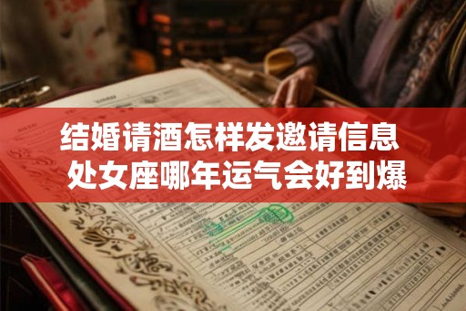 结婚请酒怎样发邀请信息  处女座哪年运气会好到爆