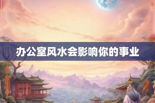办公室风水会影响你的事业