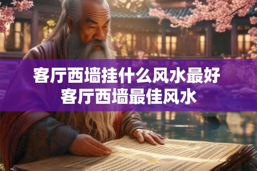 客厅西墙挂什么风水最好 客厅西墙最佳风水