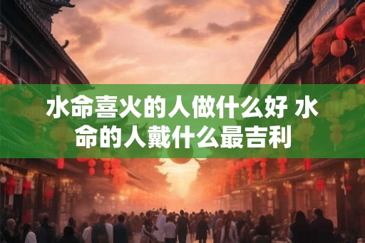 水命喜火的人做什么好 水命的人戴什么最吉利