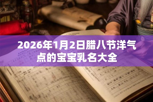 2026年1月2日腊八节洋气点的宝宝乳名大全