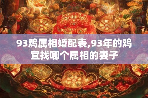 93鸡属相婚配表,93年的鸡宜找哪个属相的妻子 93鸡属相婚配表,93年的鸡宜找哪个属相的妻子