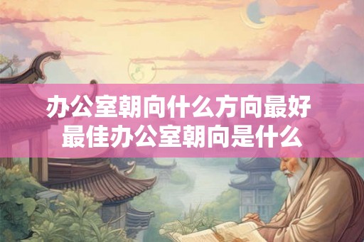 办公室朝向什么方向最好 最佳办公室朝向是什么