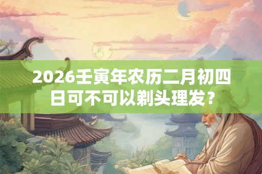 2026壬寅年农历二月初四日可不可以剃头理发？