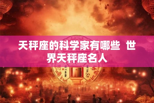 天秤座的科学家有哪些 世界天秤座名人 天秤座的科学家有哪些 世界天秤座名人