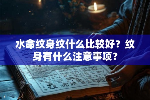 水命纹身纹什么比较好?纹身有什么注意事项? 水命纹身纹什么比较好?纹身有什么注意事项?