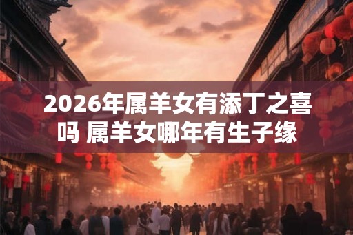 2026年属羊女有添丁之喜吗 属羊女哪年有生子缘