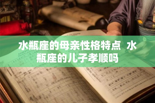 水瓶座的母亲性格特点  水瓶座的儿子孝顺吗