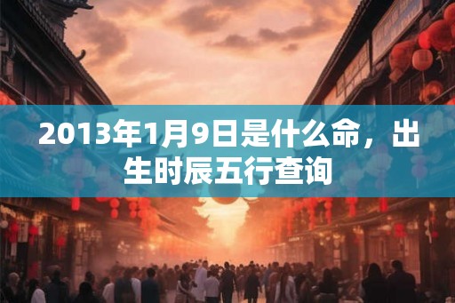 2013年1月9日是什么命,出生时辰五行查询 2013年1月9日是什么命,出生时辰五行查询