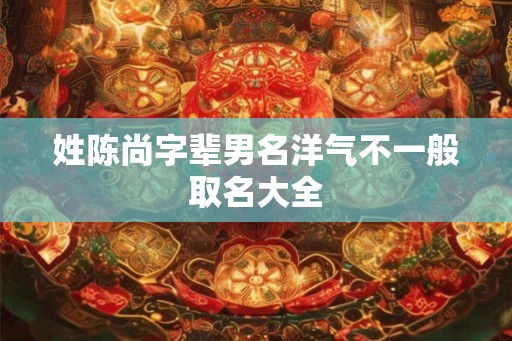 姓陈尚字辈男名洋气不一般取名大全