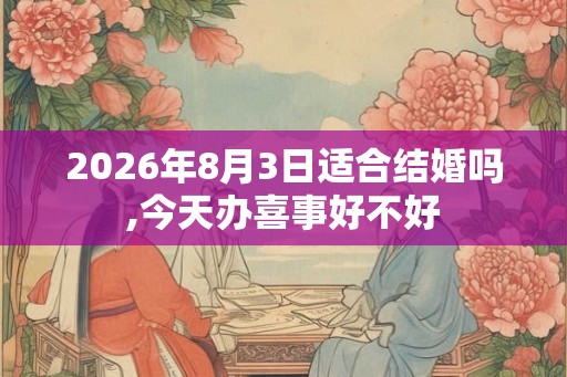 2026年8月3日适合结婚吗,今天办喜事好不好