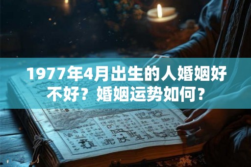 1977年4月出生的人婚姻好不好？婚姻运势如何？