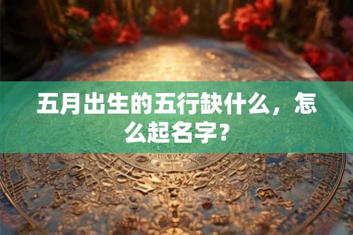 五月出生的五行缺什么，怎么起名字？