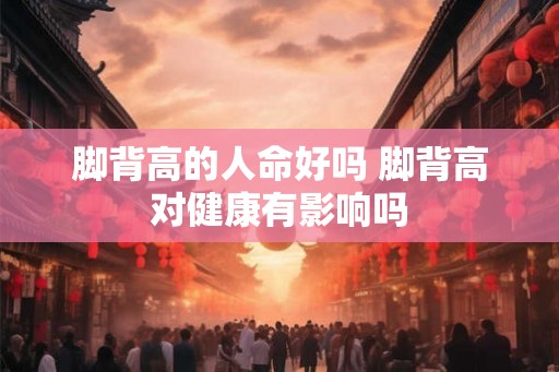 脚背高的人命好吗 脚背高对健康有影响吗