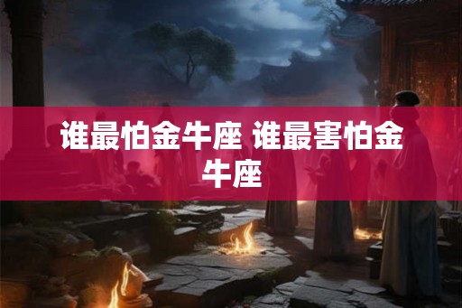 谁最怕金牛座 谁最害怕金牛座