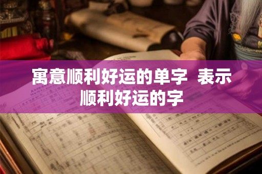寓意顺利好运的单字  表示顺利好运的字