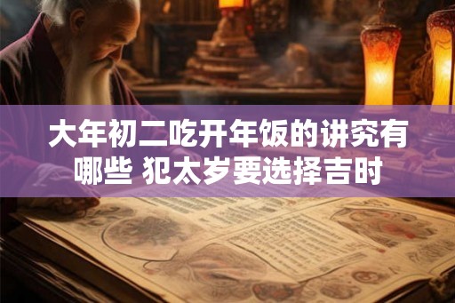 大年初二吃开年饭的讲究有哪些 犯太岁要选择吉时