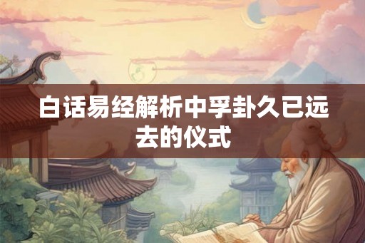 白话易经解析中孚卦久已远去的仪式