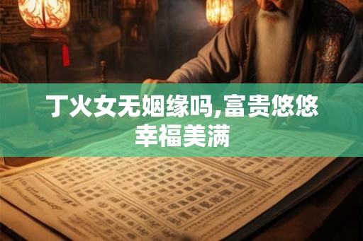 丁火女无姻缘吗,富贵悠悠幸福美满