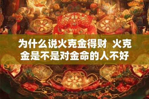 为什么说火克金得财  火克金是不是对金命的人不好