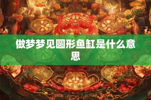 做梦梦见圆形鱼缸是什么意思