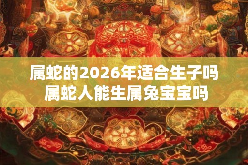 属蛇的2026年适合生子吗 属蛇人能生属兔宝宝吗
