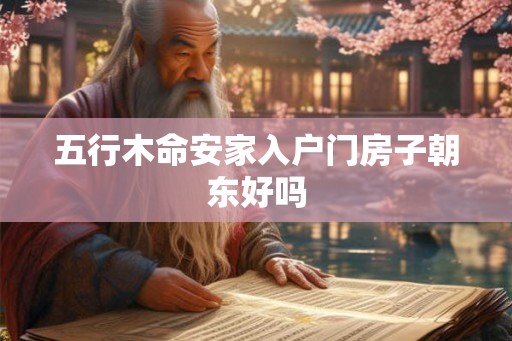 五行木命安家入户门房子朝东好吗 五行木命安家入户门房子朝东好吗