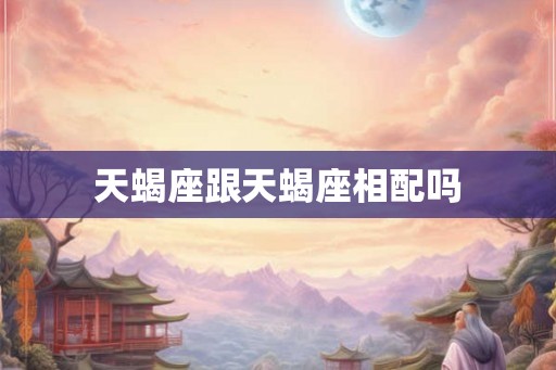 天蝎座跟天蝎座相配吗