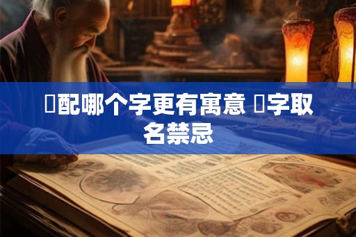 祎配哪个字更有寓意 祎字取名禁忌 祎配哪个字更有寓意 祎字取名禁忌