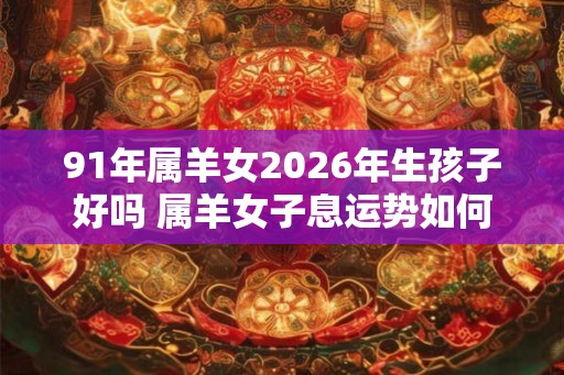 91年属羊女2026年生孩子好吗 属羊女子息运势如何 91年属羊女2026年生孩子好吗 属羊女子息运势如何