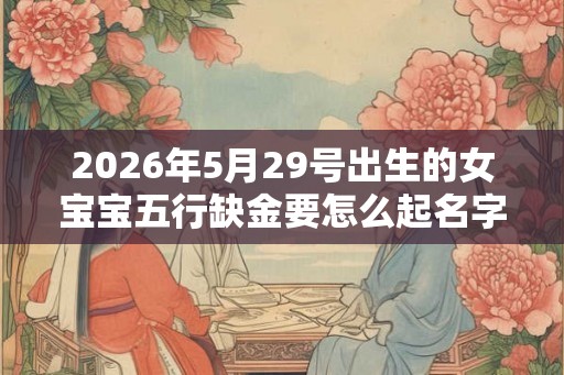 2026年5月29号出生的女宝宝五行缺金要怎么起名字