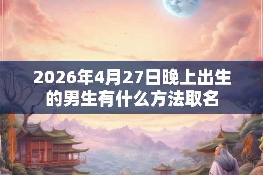2026年4月27日晚上出生的男生有什么方法取名 2026年4月27日晚上出生的男生有什么方法取名