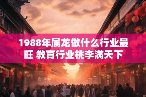 1988年属龙做什么行业最旺 教育行业桃李满天下