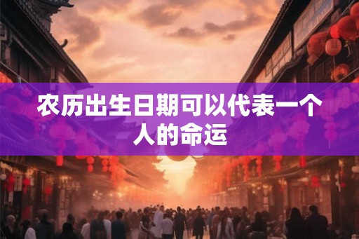 农历出生日期可以代表一个人的命运