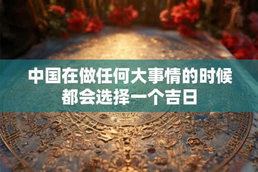 中国在做任何大事情的时候都会选择一个吉日 中国在做任何大事情的时候都会选择一个吉日