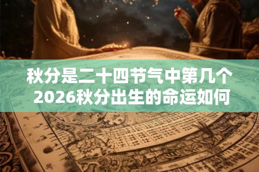 秋分是二十四节气中第几个 2026秋分出生的命运如何