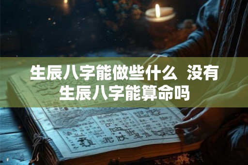 生辰八字能做些什么  没有生辰八字能算命吗