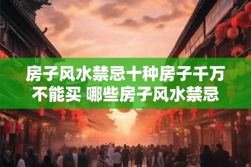 房子风水禁忌十种房子千万不能买 哪些房子风水禁忌