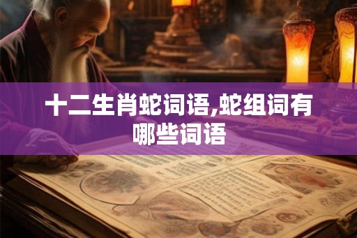 十二生肖蛇词语,蛇组词有哪些词语