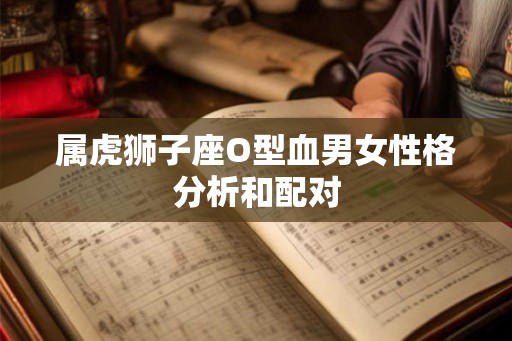 属虎狮子座O型血男女性格分析和配对