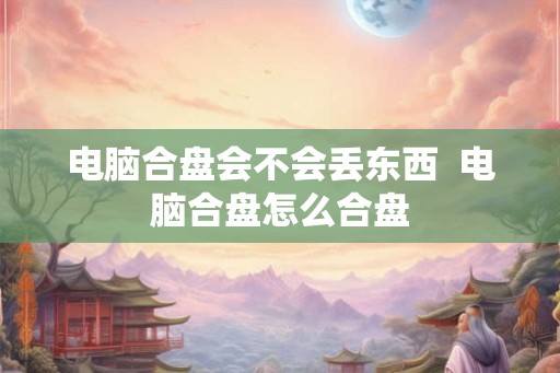 电脑合盘会不会丢东西 电脑合盘怎么合盘 电脑合盘会不会丢东西 电脑合盘怎么合盘