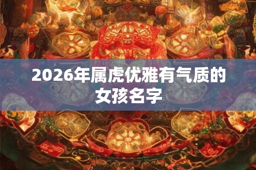 2026年属虎优雅有气质的女孩名字