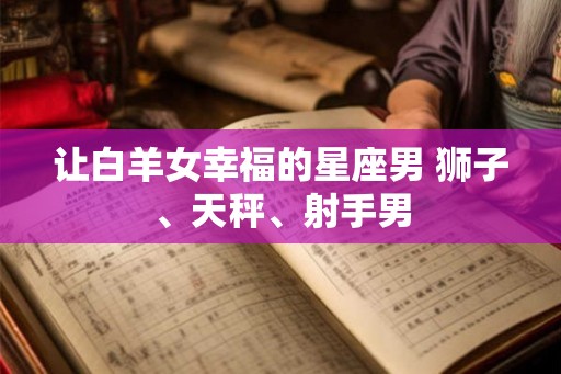 让白羊女幸福的星座男 狮子、天秤、射手男