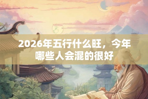 2026年五行什么旺，今年哪些人会混的很好